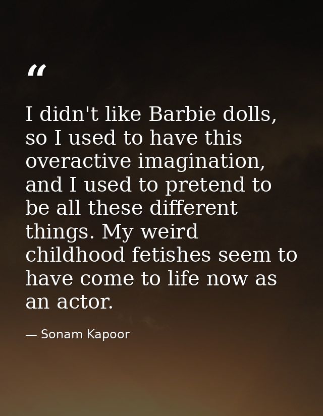I didn't like Barbie dolls, so I used to have this overactive imagination, and I used to pretend to be all these differe — Sonam Kapoor