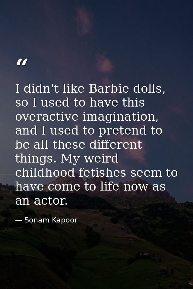 I didn't like Barbie dolls, so I used to have this overactive imagination, and I used to pretend to be all these differe — Sonam Kapoor