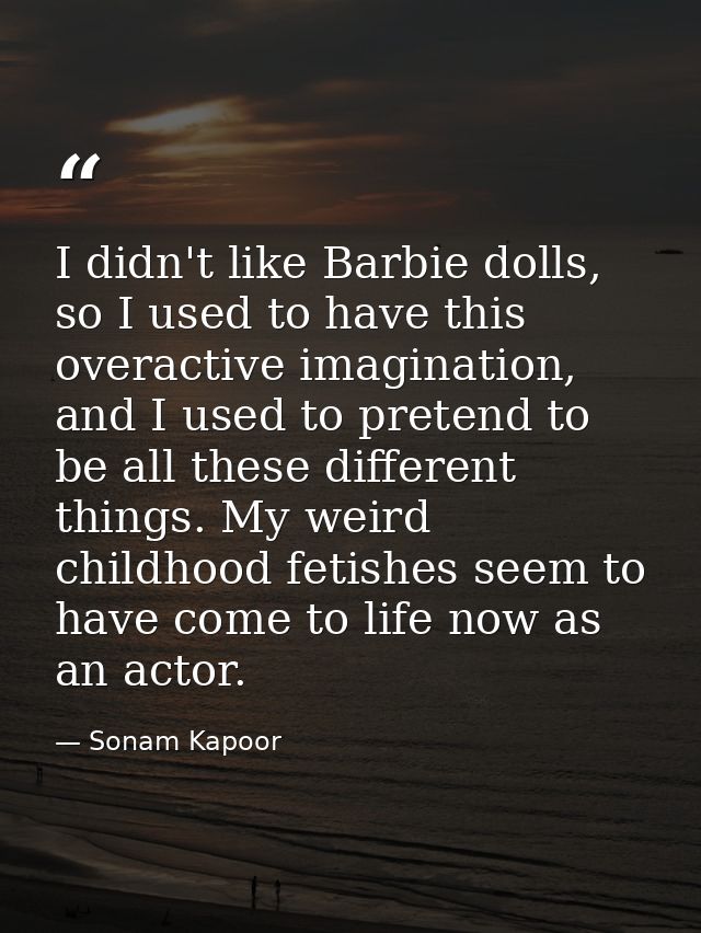 I didn't like Barbie dolls, so I used to have this overactive imagination, and I used to pretend to be all these differe — Sonam Kapoor