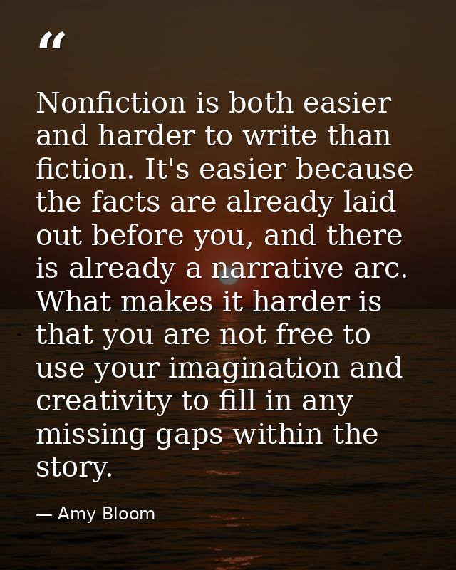 Nonfiction is both easier and harder to write than fiction. It's easier because the facts are already laid out before yo — Amy Bloom