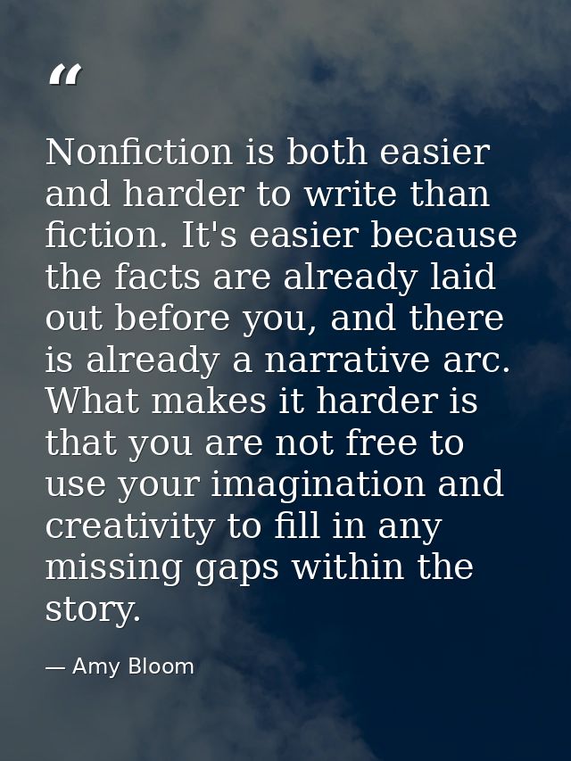 Nonfiction is both easier and harder to write than fiction. It's easier because the facts are already laid out before yo — Amy Bloom
