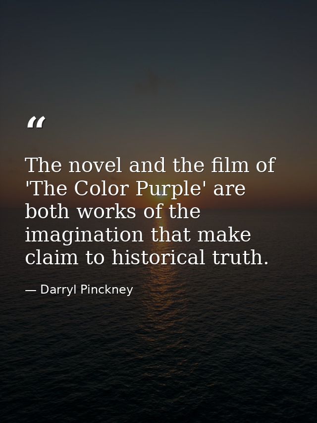 The novel and the film of 'The Color Purple' are both works of the imagination that make claim to historical truth. — Darryl Pinckney