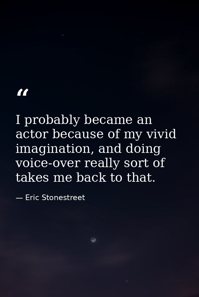 I probably became an actor because of my vivid imagination, and doing voice-over really sort of takes me back to that. — Eric Stonestreet