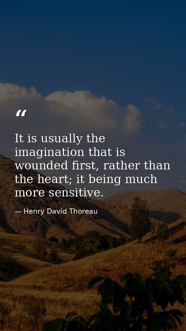 It is usually the imagination that is wounded first, rather than the heart; it being much more sensitive. — Henry David Thoreau