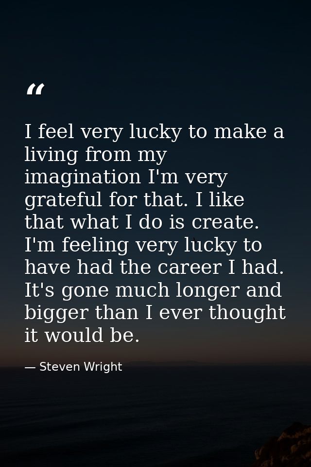 I feel very lucky to make a living from my imagination I'm very grateful for that. I like that what I do is create. I'm  — Steven Wright