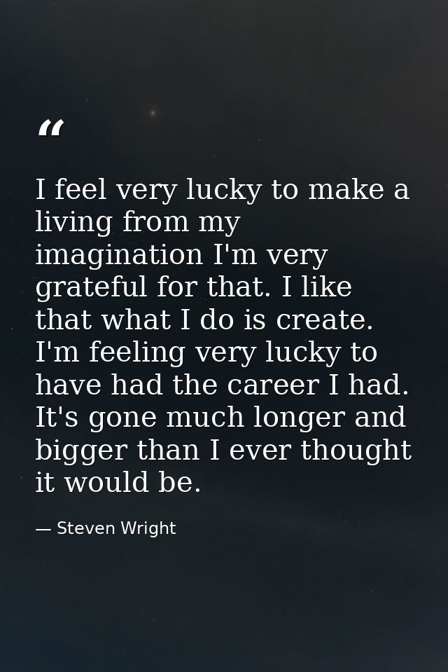 I feel very lucky to make a living from my imagination I'm very grateful for that. I like that what I do is create. I'm  — Steven Wright