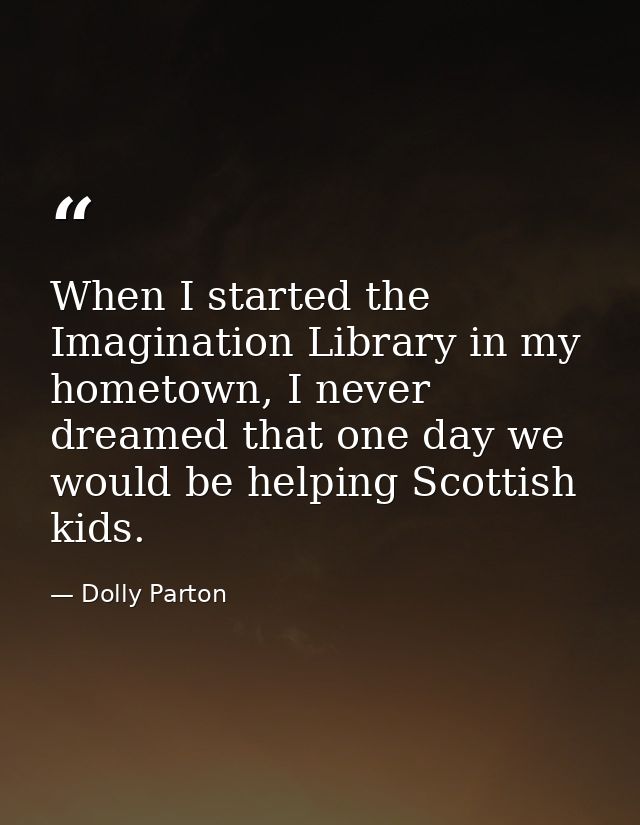 When I started the Imagination Library in my hometown, I never dreamed that one day we would be helping Scottish kids. — Dolly Parton