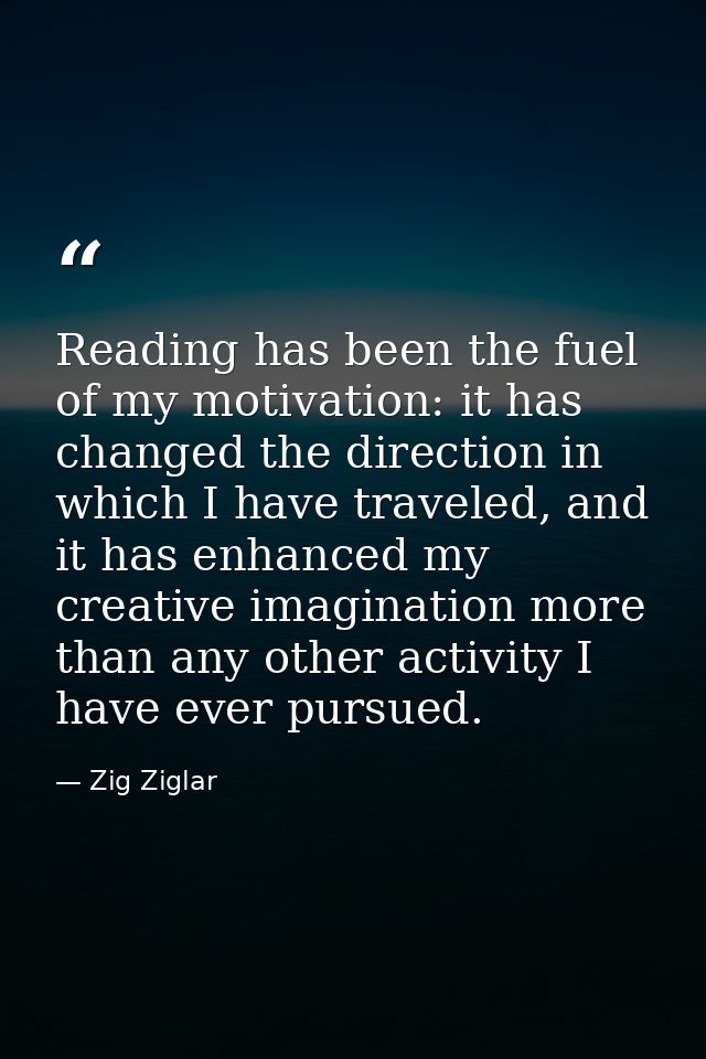 Reading has been the fuel of my motivation: it has changed the direction in which I have traveled, and it has enhanced m — Zig Ziglar