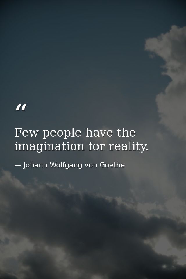 Few people have the imagination for reality. — Johann Wolfgang von Goethe