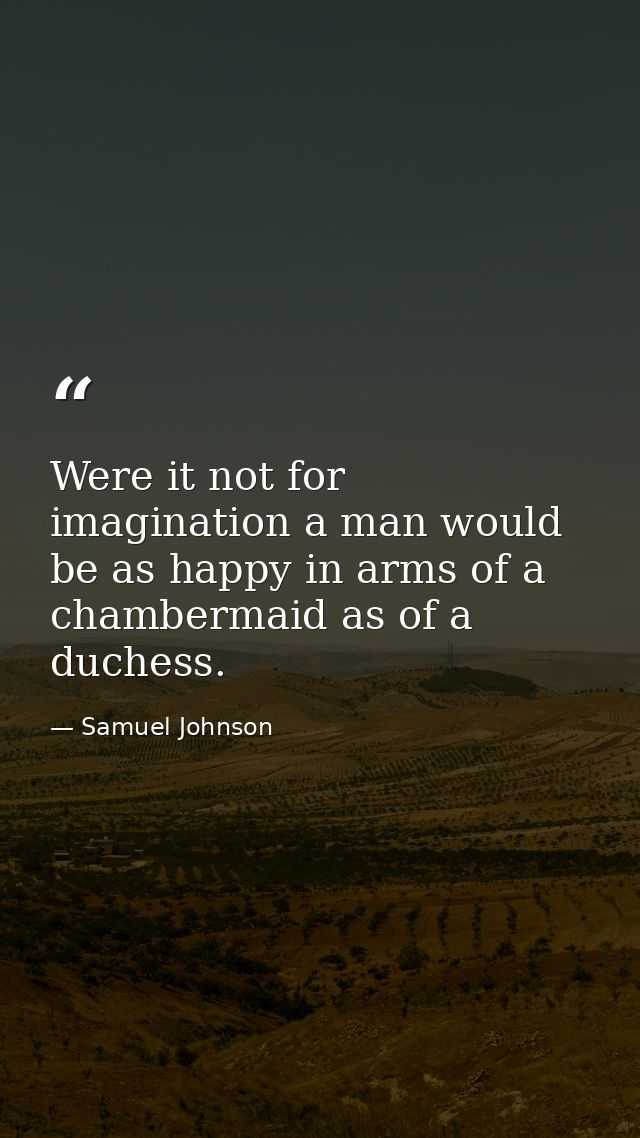 Were it not for imagination a man would be as happy in arms of a chambermaid as of a duchess. — Samuel Johnson