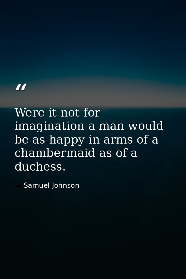 Were it not for imagination a man would be as happy in arms of a chambermaid as of a duchess. — Samuel Johnson