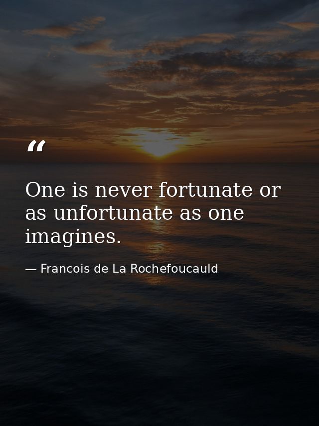 One is never fortunate or as unfortunate as one imagines. — Francois de La Rochefoucauld