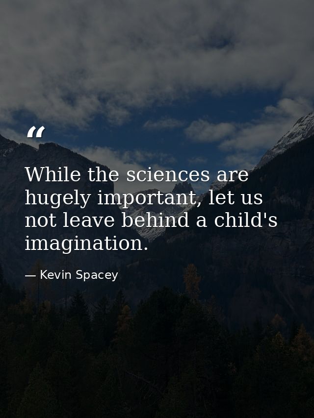 While the sciences are hugely important, let us not leave behind a child's imagination. — Kevin Spacey