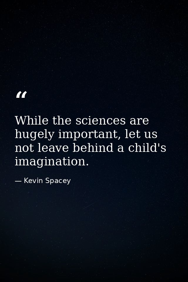 While the sciences are hugely important, let us not leave behind a child's imagination. — Kevin Spacey