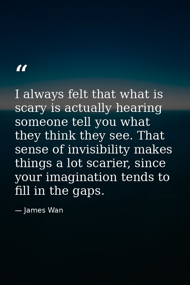 I always felt that what is scary is actually hearing someone tell you what they think they see. That sense of invisibili — James Wan