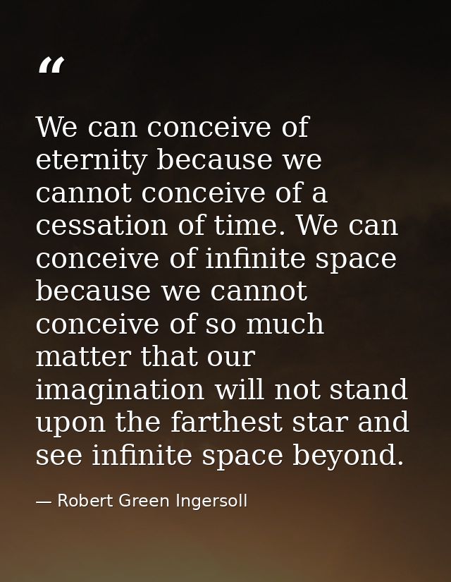 We can conceive of eternity because we cannot conceive of a cessation of time. We can conceive of infinite space because — Robert Green Ingersoll