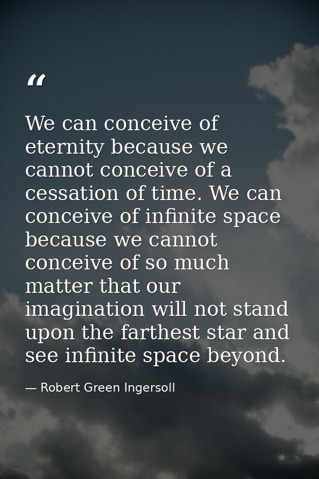 We can conceive of eternity because we cannot conceive of a cessation of time. We can conceive of infinite space because — Robert Green Ingersoll