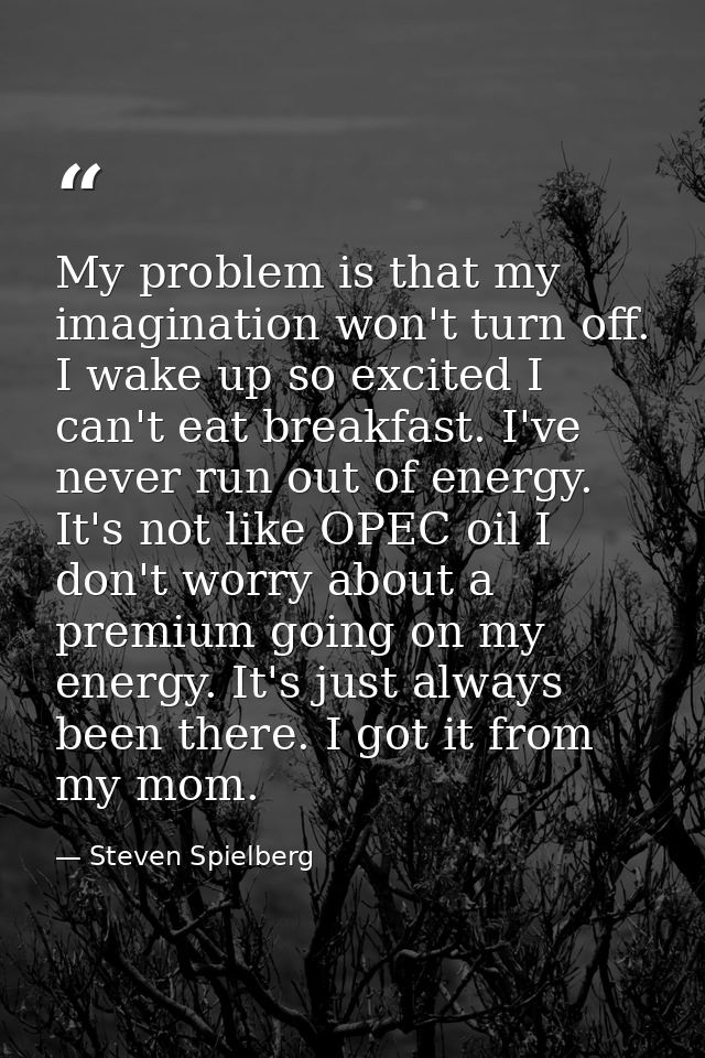 My problem is that my imagination won't turn off. I wake up so excited I can't eat breakfast. I've never run out of ener — Steven Spielberg