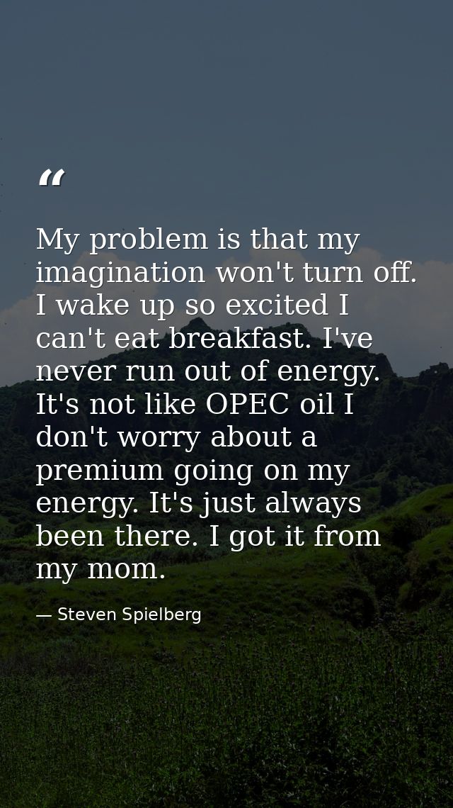 My problem is that my imagination won't turn off. I wake up so excited I can't eat breakfast. I've never run out of ener — Steven Spielberg