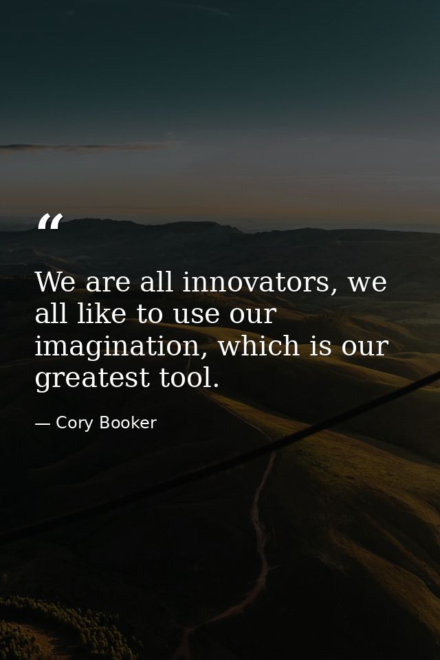 We are all innovators, we all like to use our imagination, which is our greatest tool. — Cory Booker