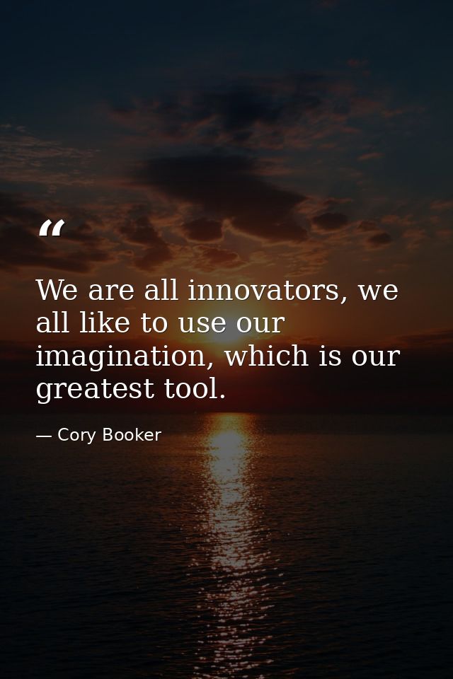 We are all innovators, we all like to use our imagination, which is our greatest tool. — Cory Booker