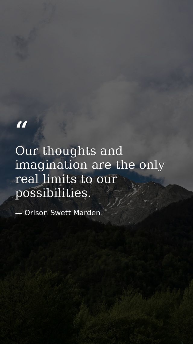 Our thoughts and imagination are the only real limits to our possibilities. — Orison Swett Marden