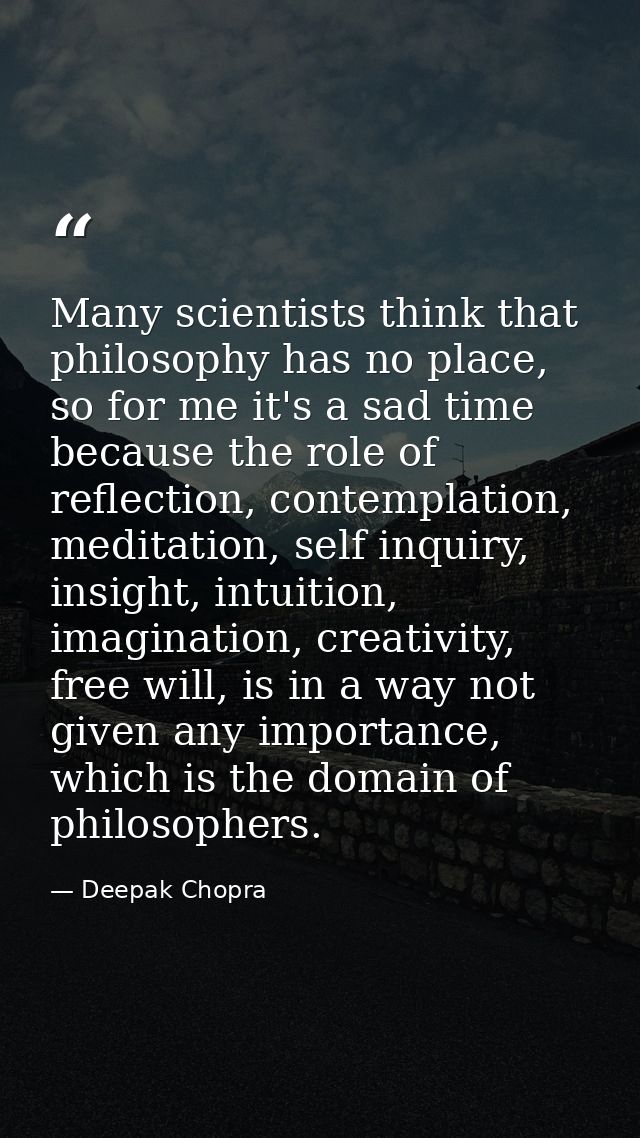 Many scientists think that philosophy has no place, so for me it's a sad time because the role of reflection, contemplat — Deepak Chopra