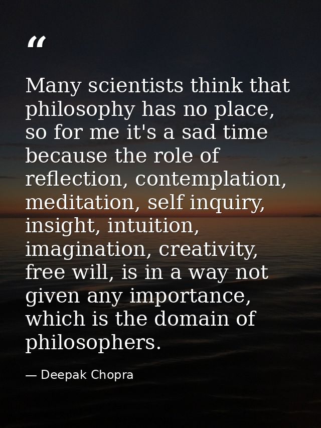 Many scientists think that philosophy has no place, so for me it's a sad time because the role of reflection, contemplat — Deepak Chopra