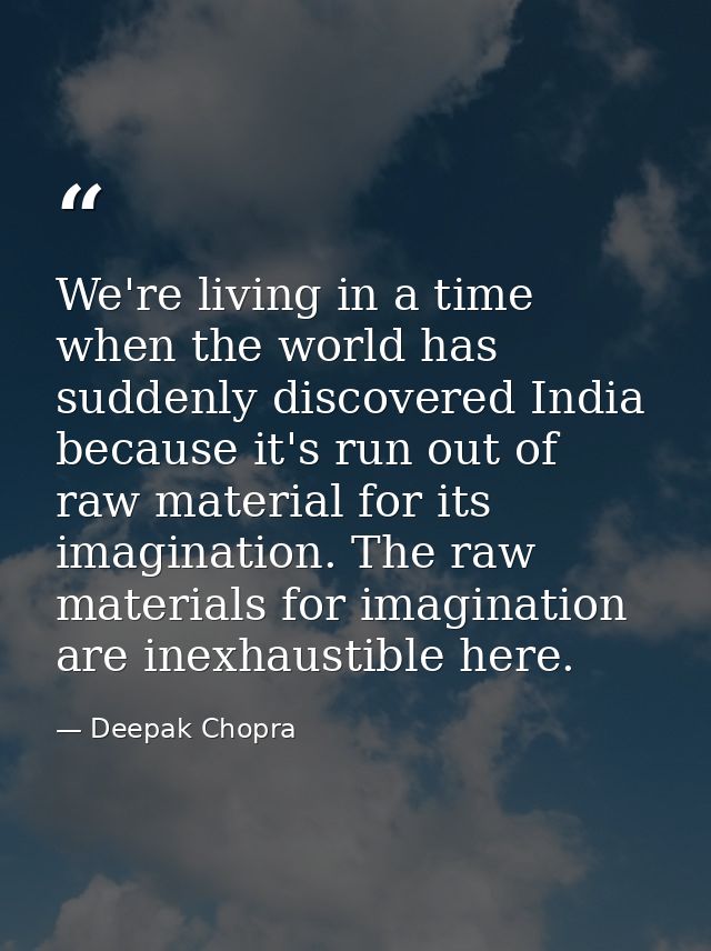 We're living in a time when the world has suddenly discovered India because it's run out of raw material for its imagina — Deepak Chopra