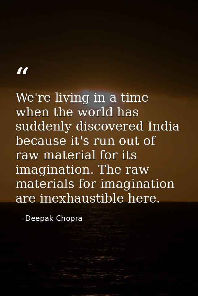 We're living in a time when the world has suddenly discovered India because it's run out of raw material for its imagina — Deepak Chopra