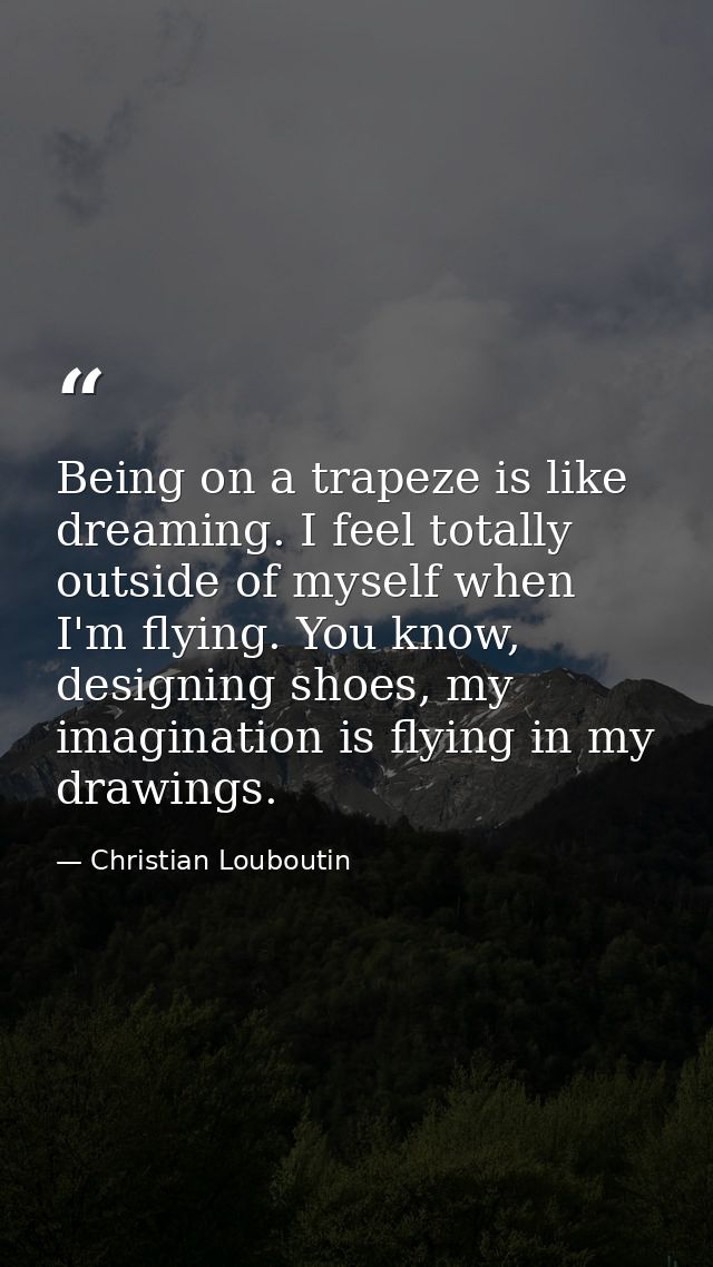 Being on a trapeze is like dreaming. I feel totally outside of myself when I'm flying. You know, designing shoes, my ima — Christian Louboutin
