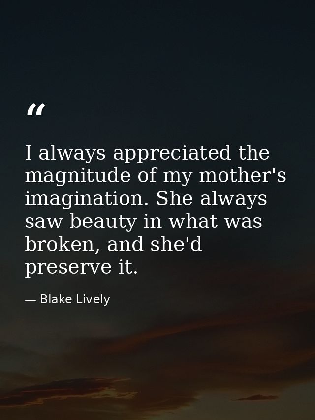 I always appreciated the magnitude of my mother's imagination. She always saw beauty in what was broken, and she'd prese — Blake Lively