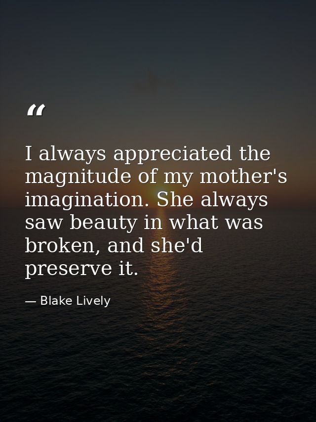 I always appreciated the magnitude of my mother's imagination. She always saw beauty in what was broken, and she'd prese — Blake Lively
