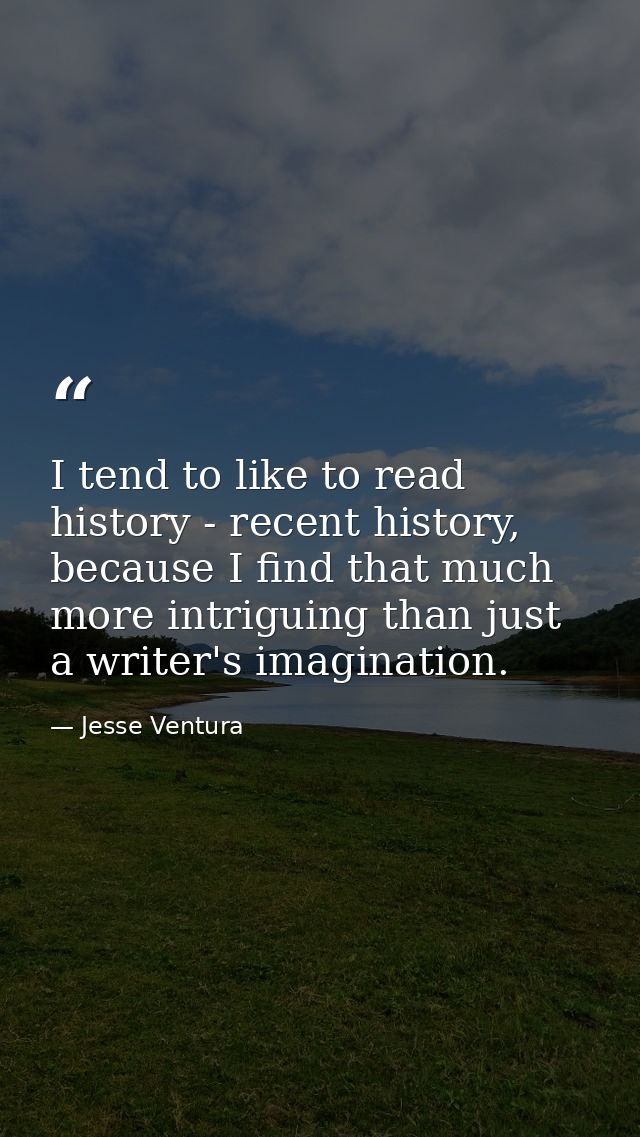 I tend to like to read history - recent history, because I find that much more intriguing than just a writer's imaginati — Jesse Ventura