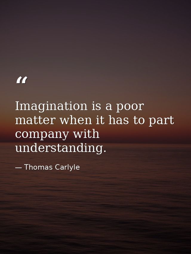 Imagination is a poor matter when it has to part company with understanding. — Thomas Carlyle