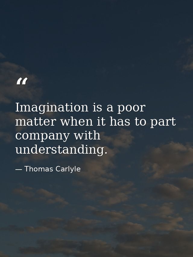Imagination is a poor matter when it has to part company with understanding. — Thomas Carlyle