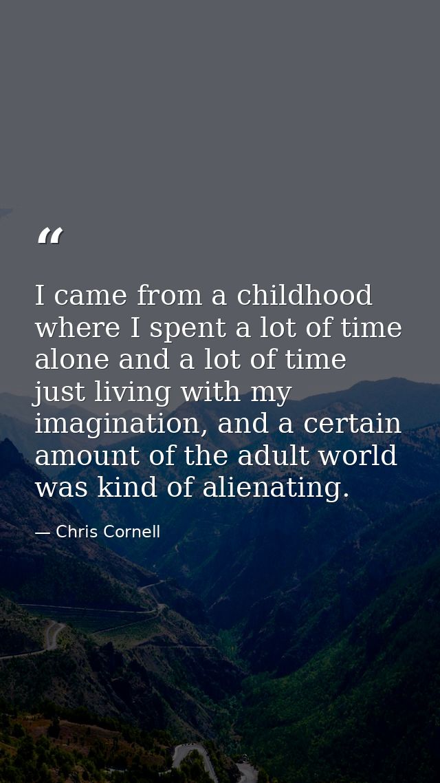I came from a childhood where I spent a lot of time alone and a lot of time just living with my imagination, and a certa — Chris Cornell