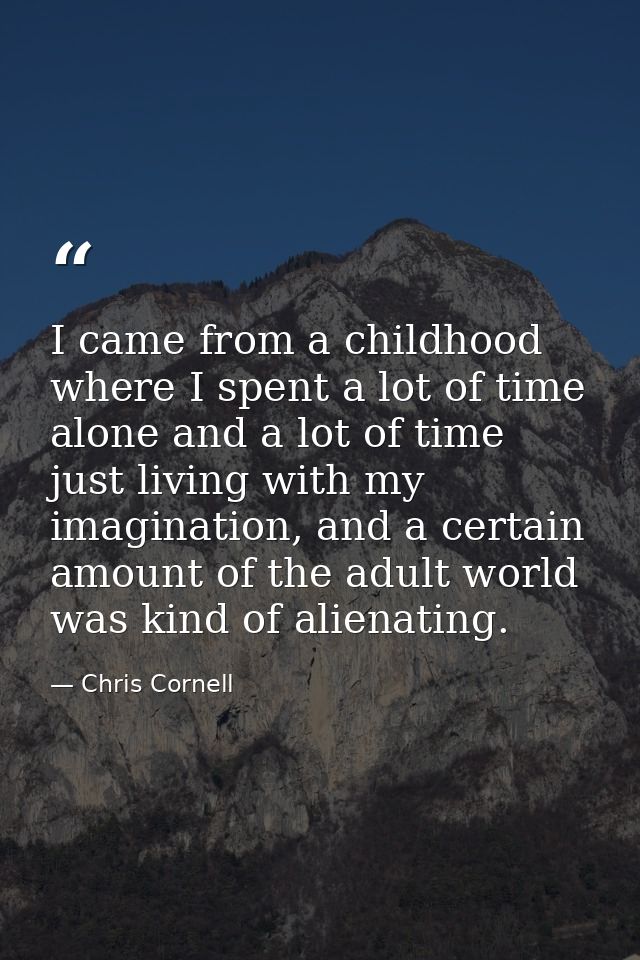 I came from a childhood where I spent a lot of time alone and a lot of time just living with my imagination, and a certa — Chris Cornell