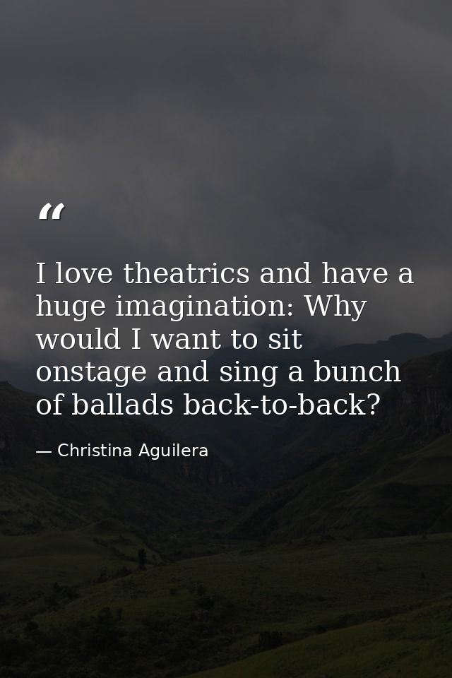 I love theatrics and have a huge imagination: Why would I want to sit onstage and sing a bunch of ballads back-to-back? — Christina Aguilera