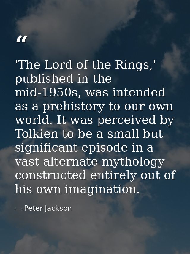 'The Lord of the Rings,' published in the mid-1950s, was intended as a prehistory to our own world. It was perceived by  — Peter Jackson