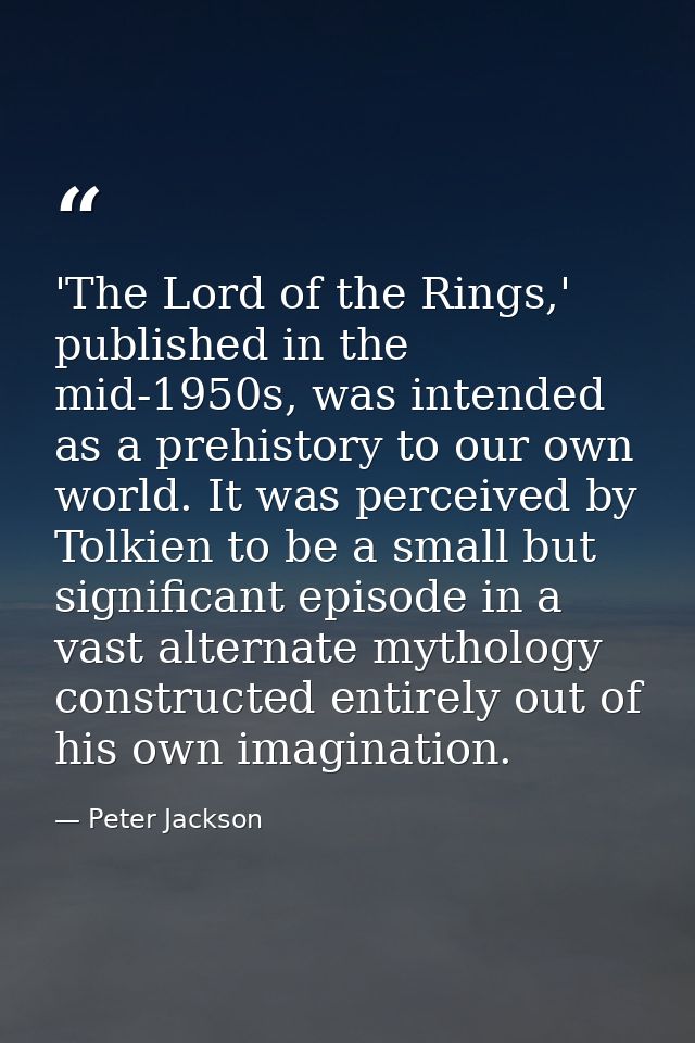 'The Lord of the Rings,' published in the mid-1950s, was intended as a prehistory to our own world. It was perceived by  — Peter Jackson