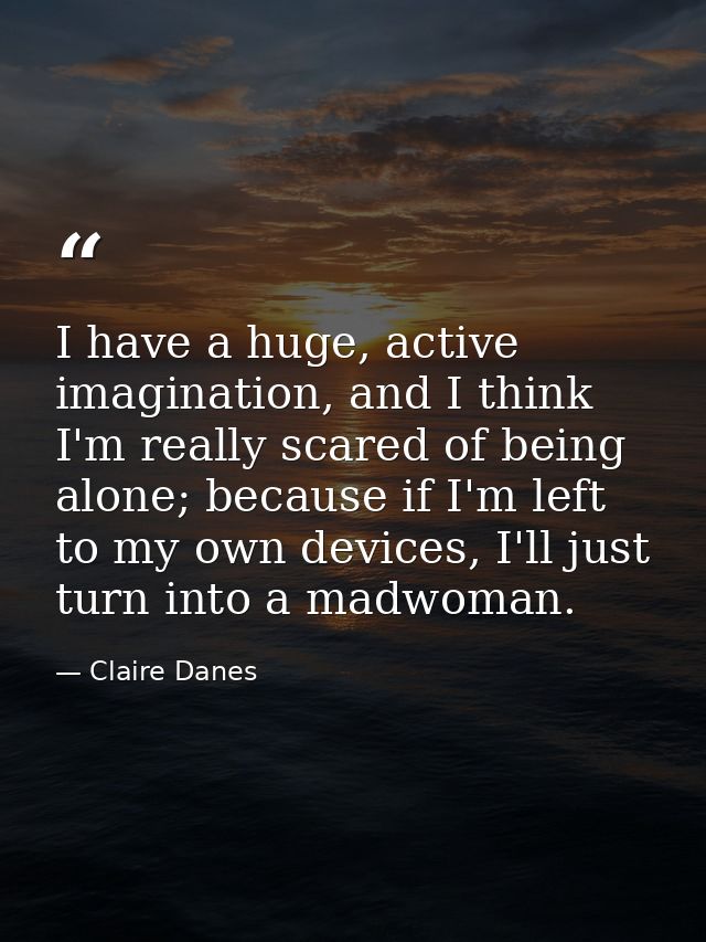 I have a huge, active imagination, and I think I'm really scared of being alone; because if I'm left to my own devices,  — Claire Danes