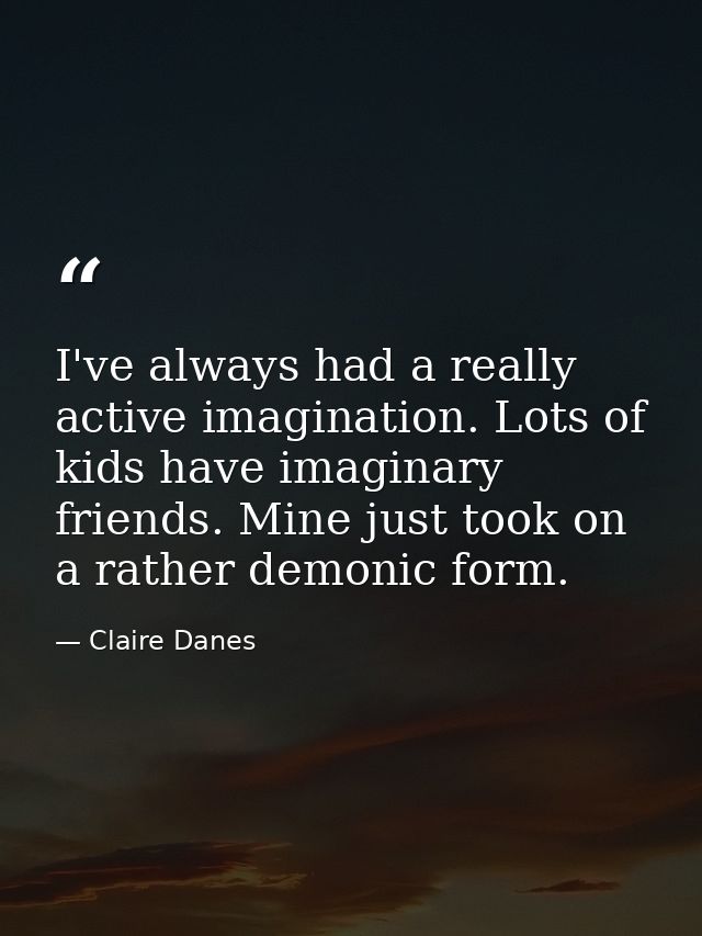 I've always had a really active imagination. Lots of kids have imaginary friends. Mine just took on a rather demonic for — Claire Danes