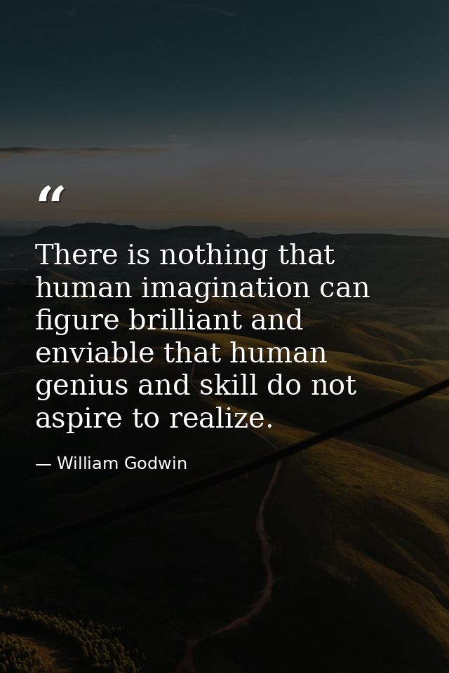 There is nothing that human imagination can figure brilliant and enviable that human genius and skill do not aspire to r — William Godwin