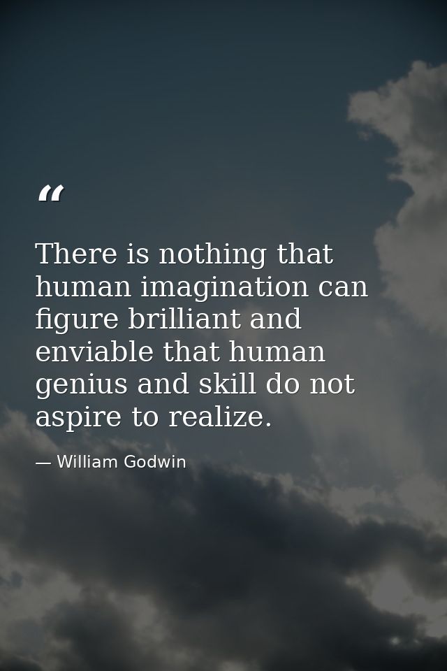 There is nothing that human imagination can figure brilliant and enviable that human genius and skill do not aspire to r — William Godwin