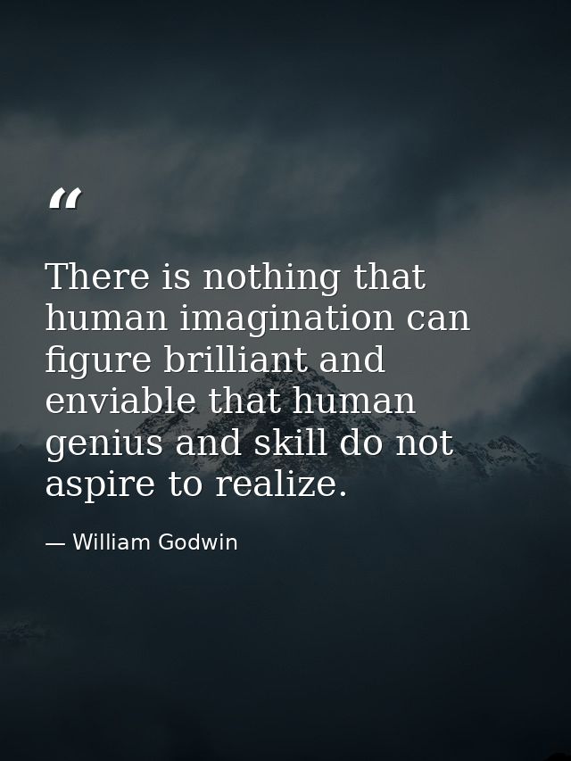 There is nothing that human imagination can figure brilliant and enviable that human genius and skill do not aspire to r — William Godwin
