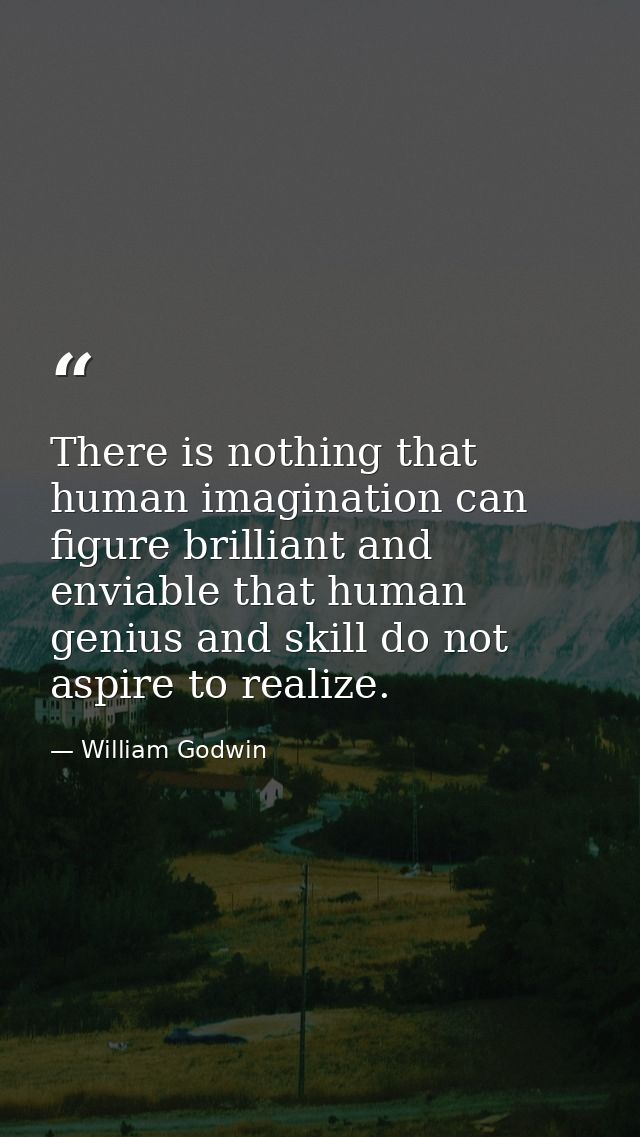There is nothing that human imagination can figure brilliant and enviable that human genius and skill do not aspire to r — William Godwin