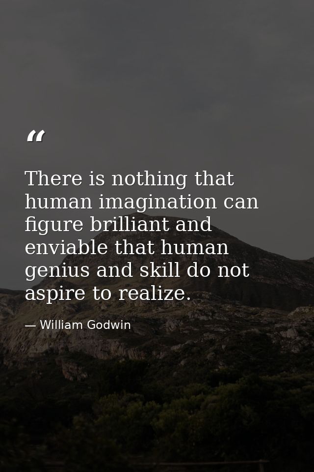 There is nothing that human imagination can figure brilliant and enviable that human genius and skill do not aspire to r — William Godwin