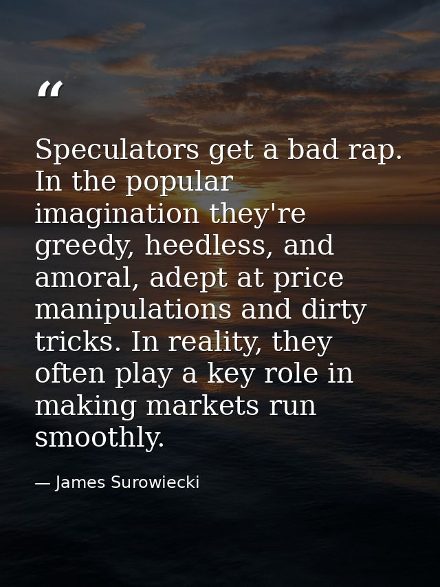 Speculators get a bad rap. In the popular imagination they're greedy, heedless, and amoral, adept at price manipulations — James Surowiecki