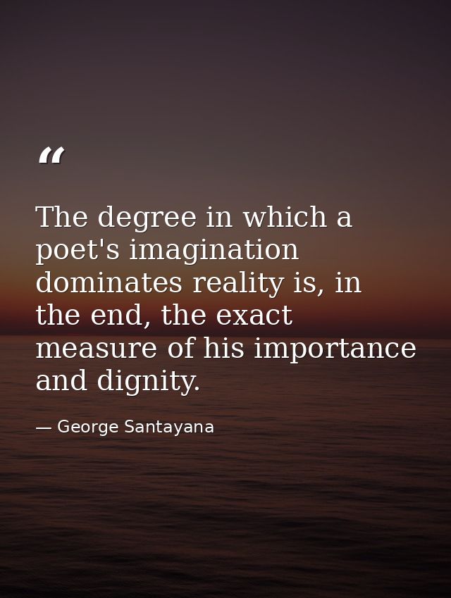 The degree in which a poet's imagination dominates reality is, in the end, the exact measure of his importance and digni — George Santayana
